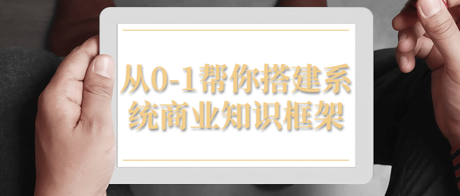 从0-1帮你搭建系统商业知识框架-快乐广场