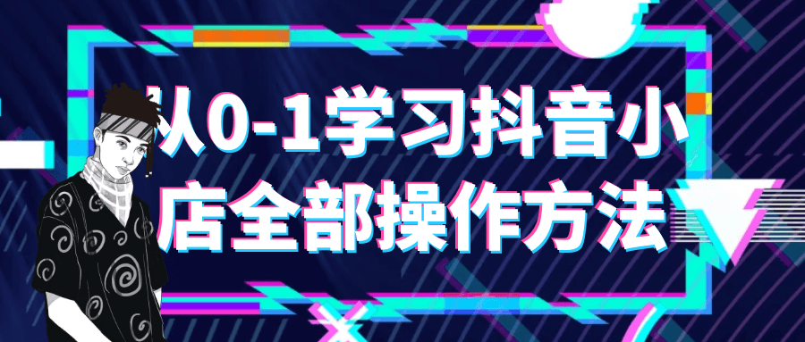 从0-1学习抖音小店全部操作方法-快乐广场